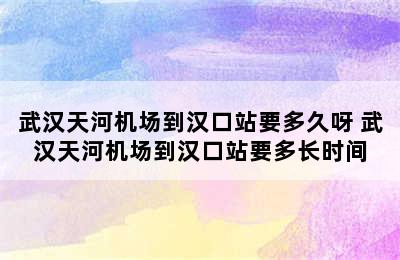 武汉天河机场到汉口站要多久呀 武汉天河机场到汉口站要多长时间